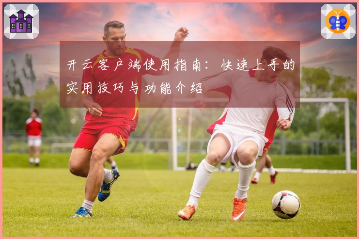开云客户端使用指南：快速上手的实用技巧与功能介绍