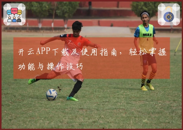 开云APP下载及使用指南，轻松掌握功能与操作技巧