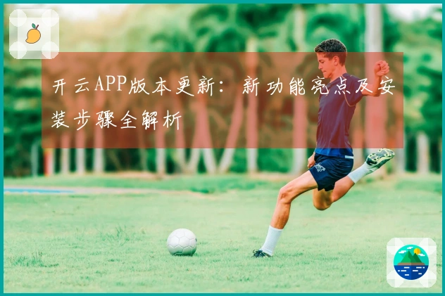 开云APP版本更新:新功能亮点及安装步骤全解析