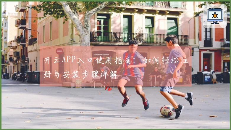 开云APP入口使用指南：如何轻松注册与安装步骤详解