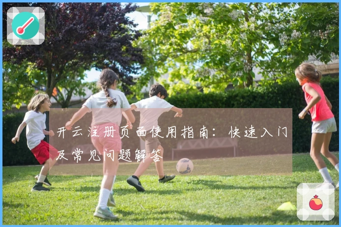 开云注册页面使用指南：快速入门及常见问题解答
