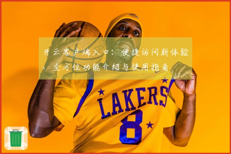 开云客户端入口：便捷访问新体验，全方位功能介绍与使用指南