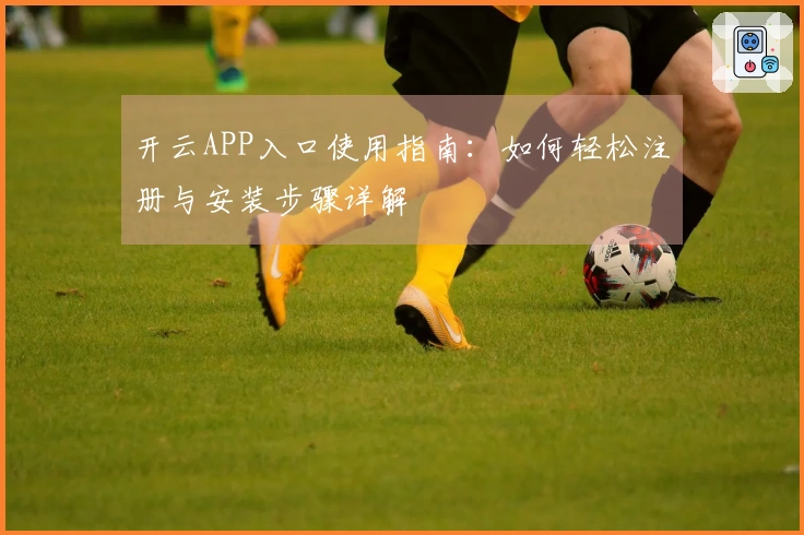 开云APP入口使用指南：如何轻松注册与安装步骤详解