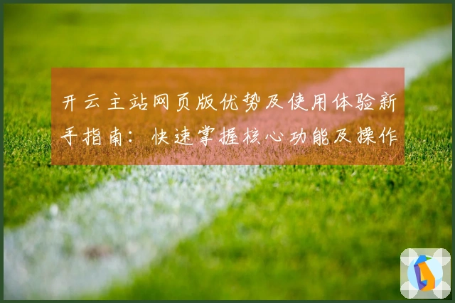 开云主站网页版优势及使用体验新手指南:快速掌握核心功能及操作技巧