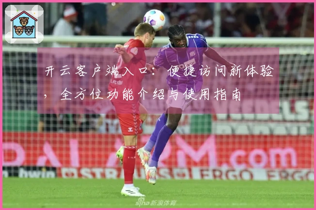 开云客户端入口：便捷访问新体验，全方位功能介绍与使用指南
