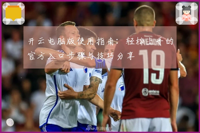 开云电脑版使用指南：轻松上手的官方入口步骤与技巧分享