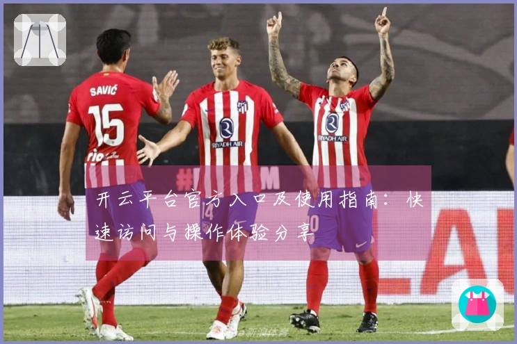 开云平台官方入口及使用指南:快速访问与操作体验分享