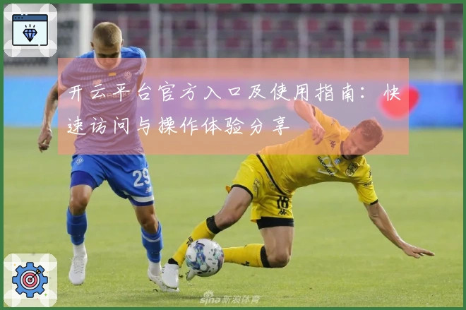 开云平台官方入口及使用指南：快速访问与操作体验分享