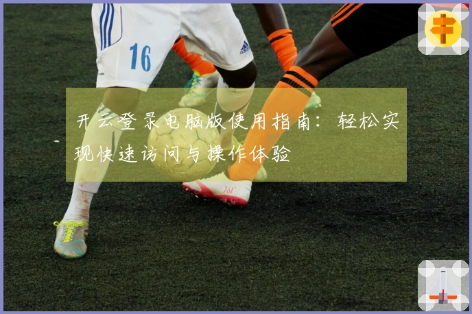 开云登录电脑版使用指南：轻松实现快速访问与操作体验