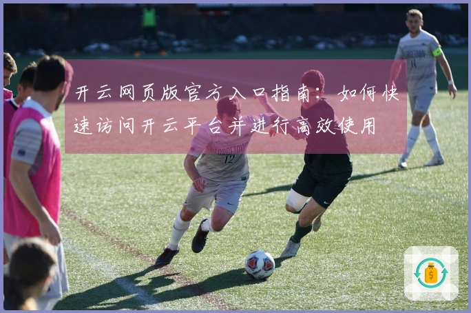 开云网页版官方入口指南：如何快速访问开云平台并进行高效使用