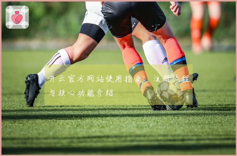 开云官方网站使用指南:注册流程与核心功能介绍