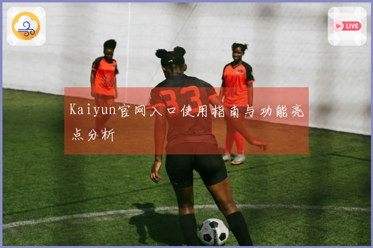 Kaiyun官网入口使用指南与功能亮点分析