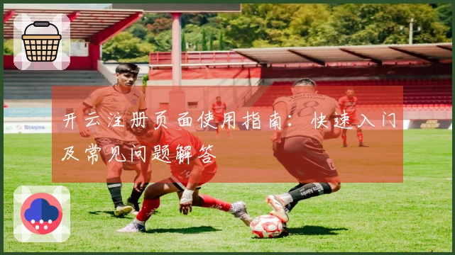 开云注册页面使用指南：快速入门及常见问题解答