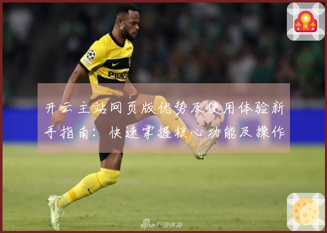 开云主站网页版优势及使用体验新手指南：快速掌握核心功能及操作技巧